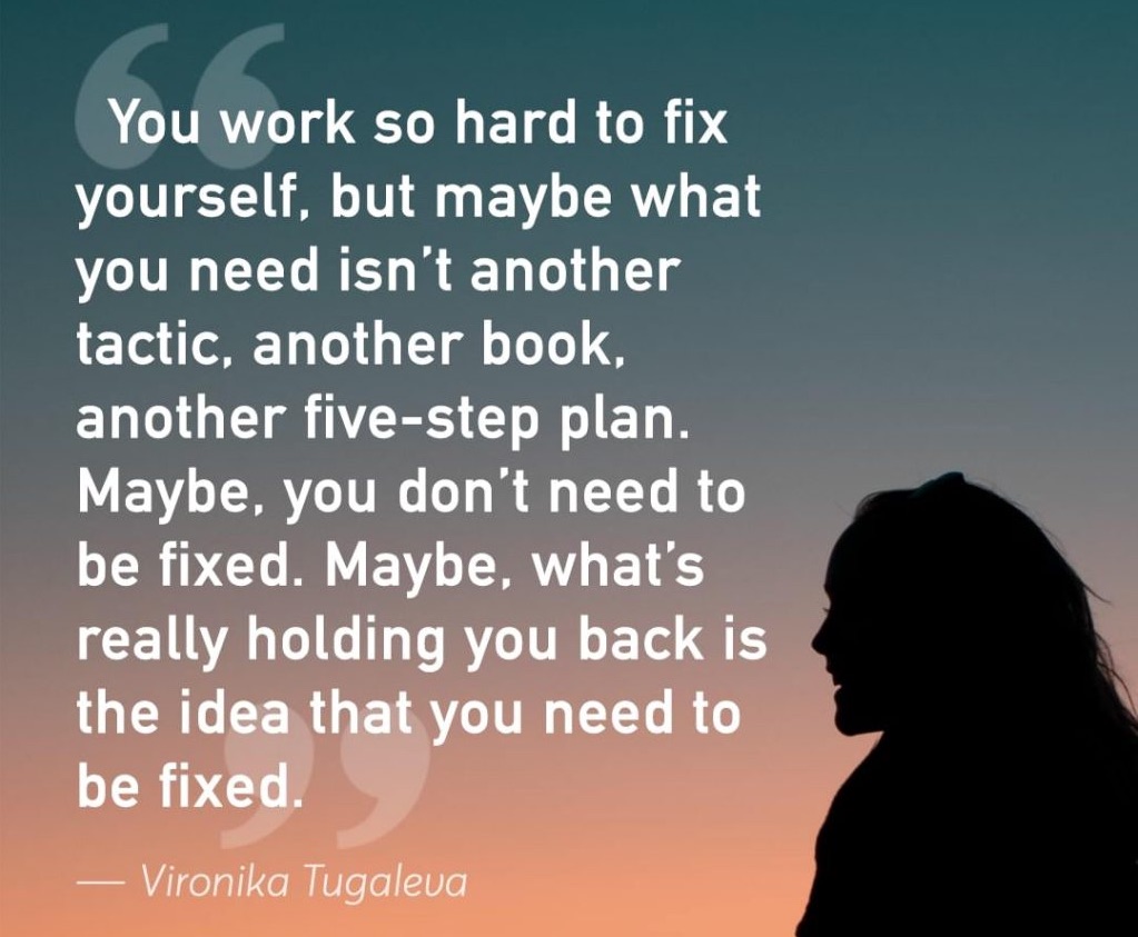 Your work so hard to fix yourself. Try just to accept yourself