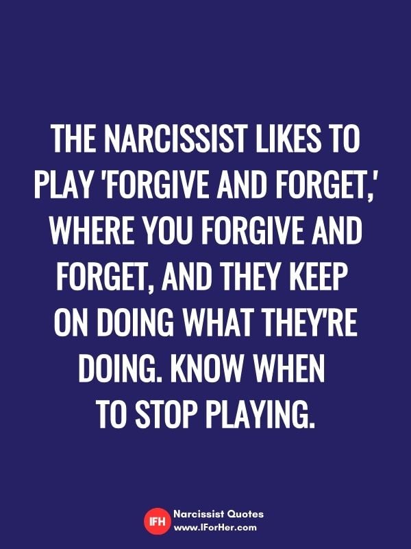The narcissist likes to play 'forgive and forget,' where you forgive and forget, and they keep  on doing what they're doing. Know when  to stop playing.-narcissist quotes iforher
